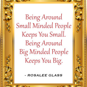 Reinventing Rosalee - Being Around Small Minded People Keeps You Small. Being Around Big Minded People Keeps You Big