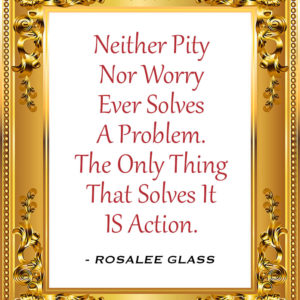 Reinventing Rosalee - Neither Pity Nor Worry Ever Solves A Problem. The Only Thing That Solves It IS Action
